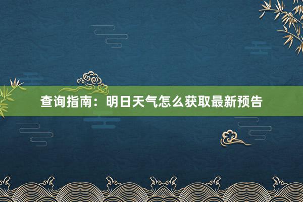 查询指南：明日天气怎么获取最新预告