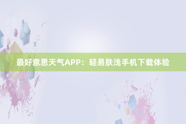 最好意思天气APP：轻易肤浅手机下载体验