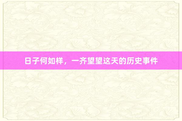日子何如样，一齐望望这天的历史事件