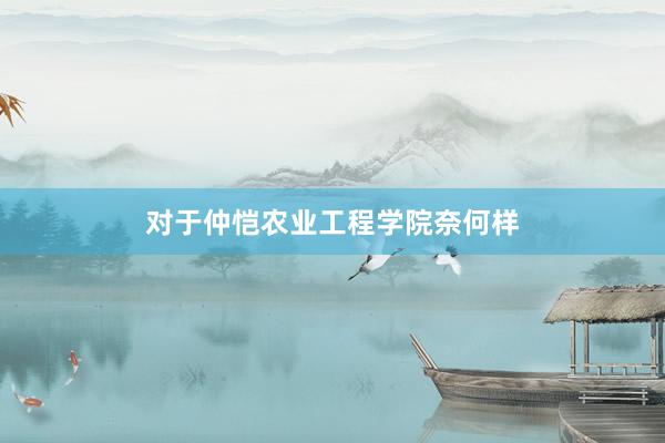 对于仲恺农业工程学院奈何样