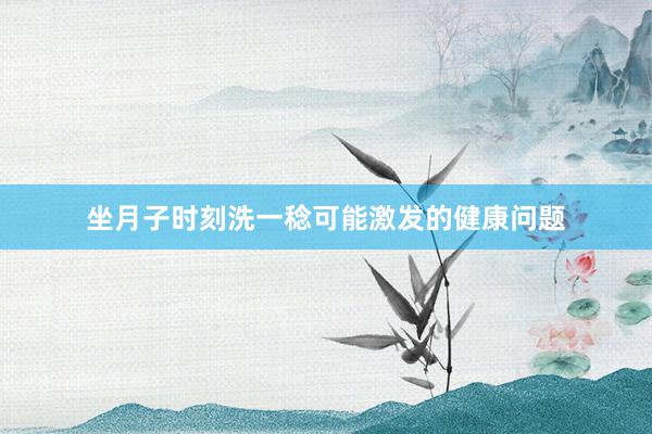 坐月子时刻洗一稔可能激发的健康问题
