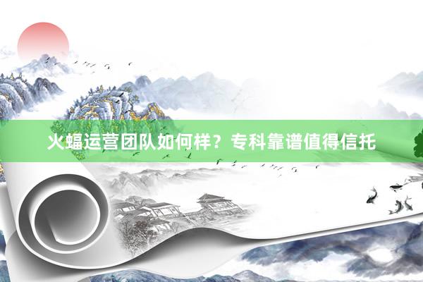 火蝠运营团队如何样？专科靠谱值得信托