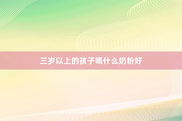 三岁以上的孩子喝什么奶粉好